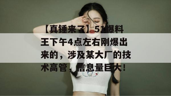 【真锤来了】51爆料王下午4点左右刚爆出来的，涉及某大厂的技术高管，信息量巨大！