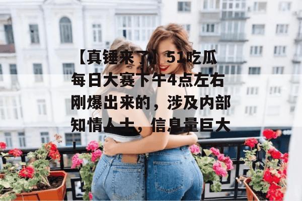 【真锤来了】51吃瓜每日大赛下午4点左右刚爆出来的，涉及内部知情人士，信息量巨大！