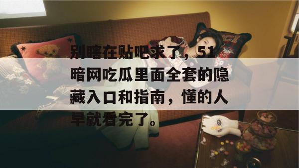 别瞎在贴吧求了，51暗网吃瓜里面全套的隐藏入口和指南，懂的人早就看完了。
