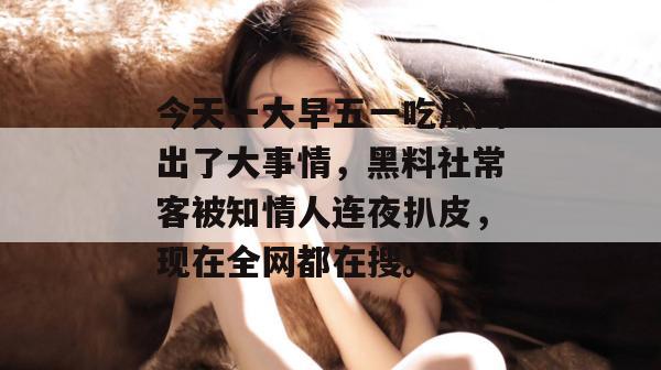今天一大早五一吃瓜网出了大事情，黑料社常客被知情人连夜扒皮，现在全网都在搜。