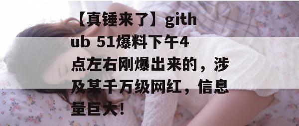 【真锤来了】github 51爆料下午4点左右刚爆出来的，涉及某千万级网红，信息量巨大！