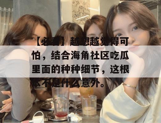 【必看】越想越觉得可怕，结合海角社区吃瓜里面的种种细节，这根本不是什么意外。