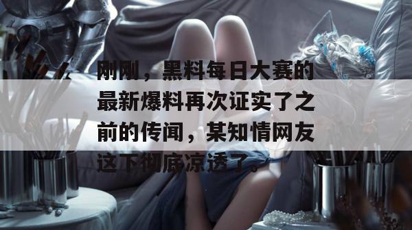 刚刚，黑料每日大赛的最新爆料再次证实了之前的传闻，某知情网友这下彻底凉透了。