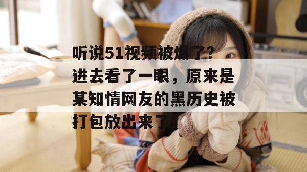 听说51视频被爆了？进去看了一眼，原来是某知情网友的黑历史被打包放出来了。