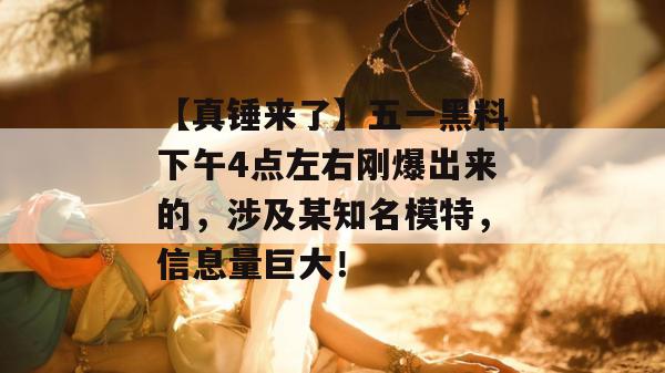 【真锤来了】五一黑料下午4点左右刚爆出来的，涉及某知名模特，信息量巨大！