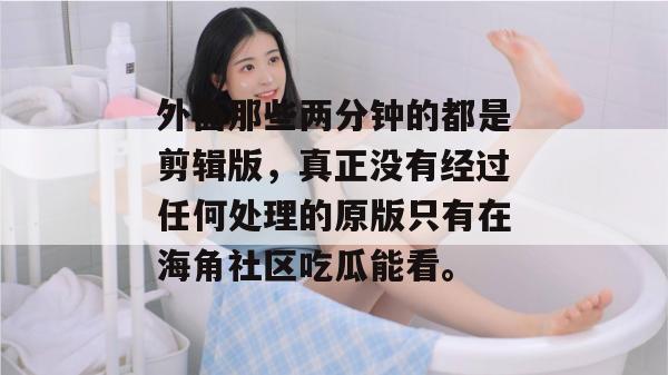 外面那些两分钟的都是剪辑版，真正没有经过任何处理的原版只有在海角社区吃瓜能看。