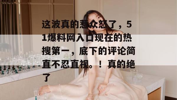 这波真的惹众怒了，51爆料网入口现在的热搜第一，底下的评论简直不忍直视。！真的绝了
