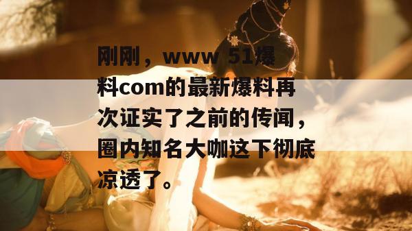 刚刚，www 51爆料com的最新爆料再次证实了之前的传闻，圈内知名大咖这下彻底凉透了。