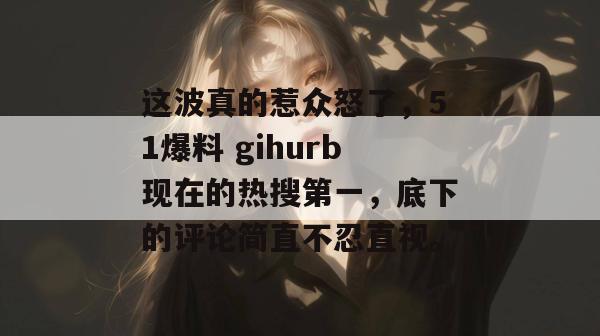 这波真的惹众怒了，51爆料 gihurb现在的热搜第一，底下的评论简直不忍直视。